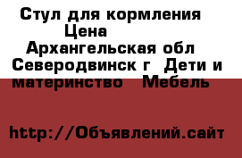 Стул для кормления › Цена ­ 1 600 - Архангельская обл., Северодвинск г. Дети и материнство » Мебель   